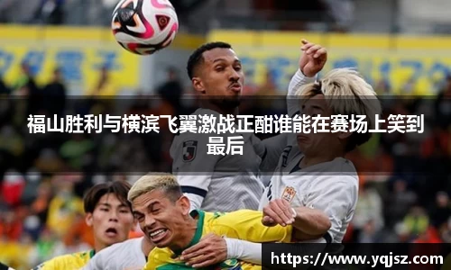 福山胜利与横滨飞翼激战正酣谁能在赛场上笑到最后