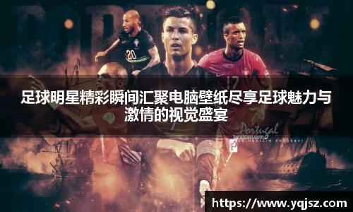 足球明星精彩瞬间汇聚电脑壁纸尽享足球魅力与激情的视觉盛宴