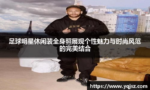 足球明星休闲装全身照展现个性魅力与时尚风范的完美结合