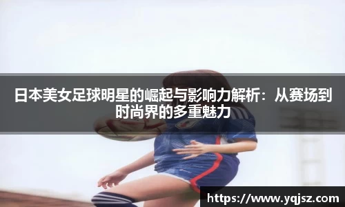 日本美女足球明星的崛起与影响力解析：从赛场到时尚界的多重魅力