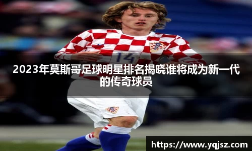 2023年莫斯哥足球明星排名揭晓谁将成为新一代的传奇球员