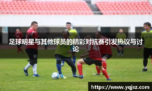 足球明星与其他球员的精彩对抗赛引发热议与讨论