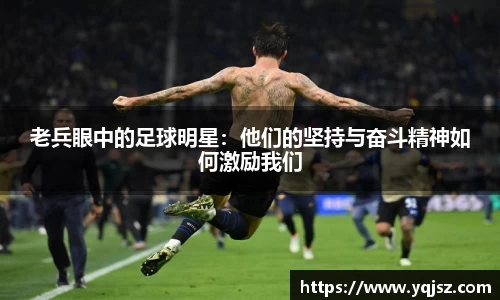 老兵眼中的足球明星：他们的坚持与奋斗精神如何激励我们