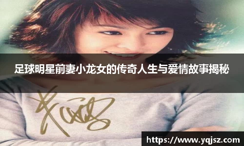 足球明星前妻小龙女的传奇人生与爱情故事揭秘